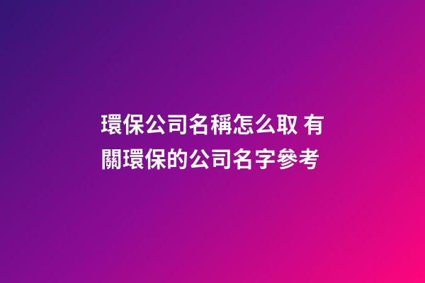 環保公司名稱怎么取 有關環保的公司名字參考-第1張-公司起名-玄機派